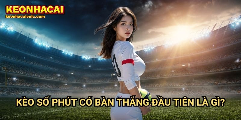 Kèo số phút có bàn thắng đầu tiên là gì?